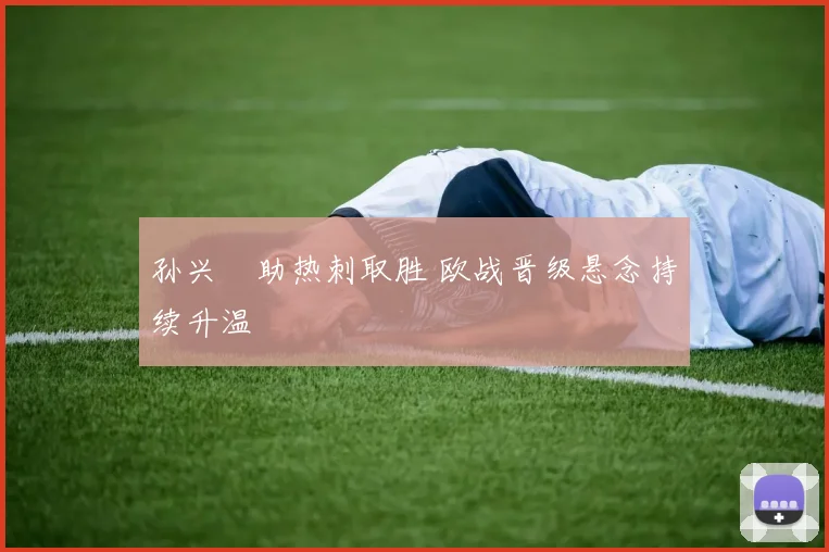 孙兴慜助热刺取胜 欧战晋级悬念持续升温