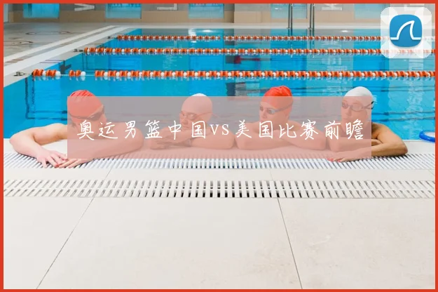 奥运男篮中国vs美国比赛前瞻