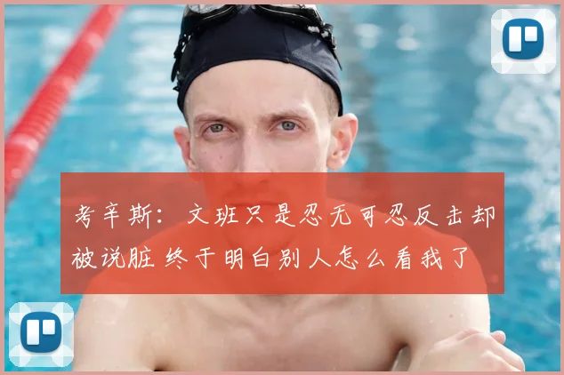 考辛斯:文班只是忍无可忍反击却被说脏 终于明白别人怎么看我了