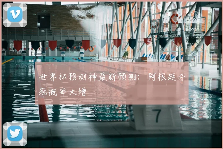 世界杯预测神最新预测：阿根廷夺冠概率大增