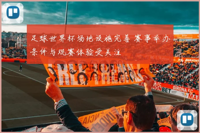 足球世界杯场地设施完善 赛事举办条件与观赛体验受关注