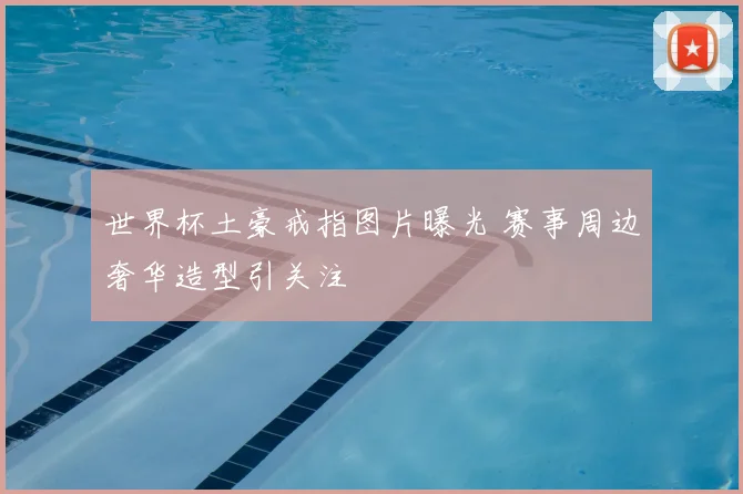 世界杯土豪戒指图片曝光 赛事周边奢华造型引关注