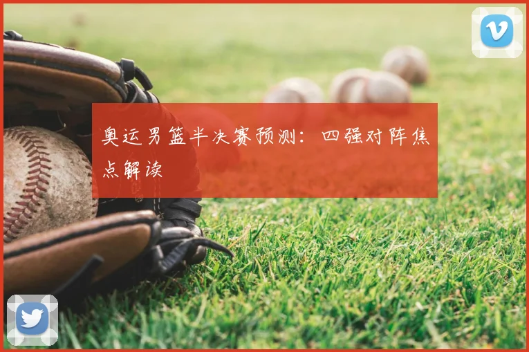 奥运男篮半决赛预测:四强对阵焦点解读