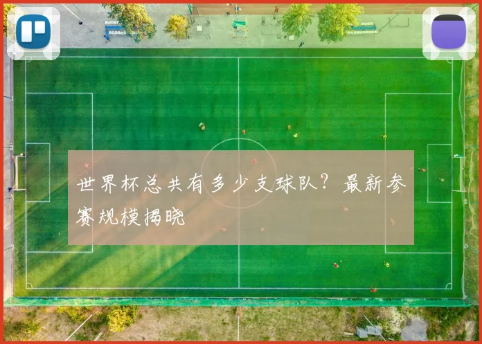世界杯总共有多少支球队？最新参赛规模揭晓