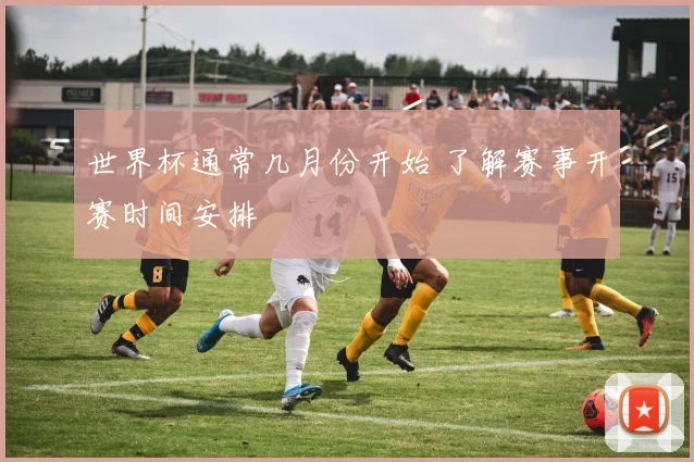 世界杯通常几月份开始 了解赛事开赛时间安排