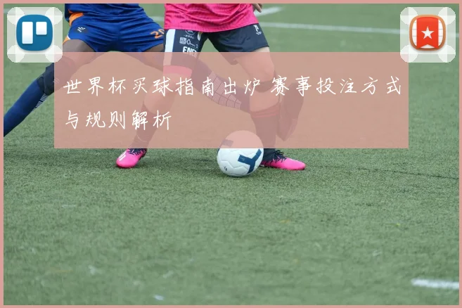 世界杯买球指南出炉 赛事投注方式与规则解析