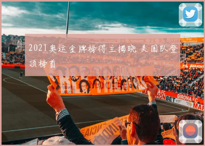 2021奥运金牌榜得主揭晓 美国队登顶榜首