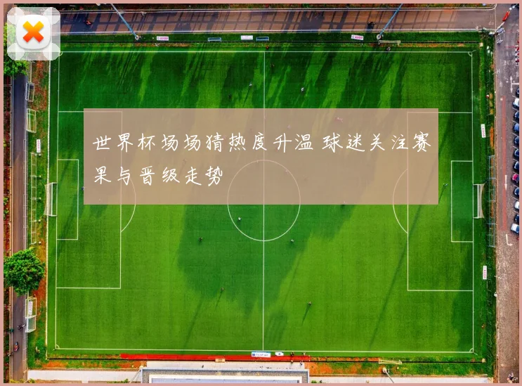 世界杯场场猜热度升温 球迷关注赛果与晋级走势