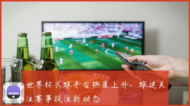 世界杯买球平台热度上升，球迷关注赛事投注新动态