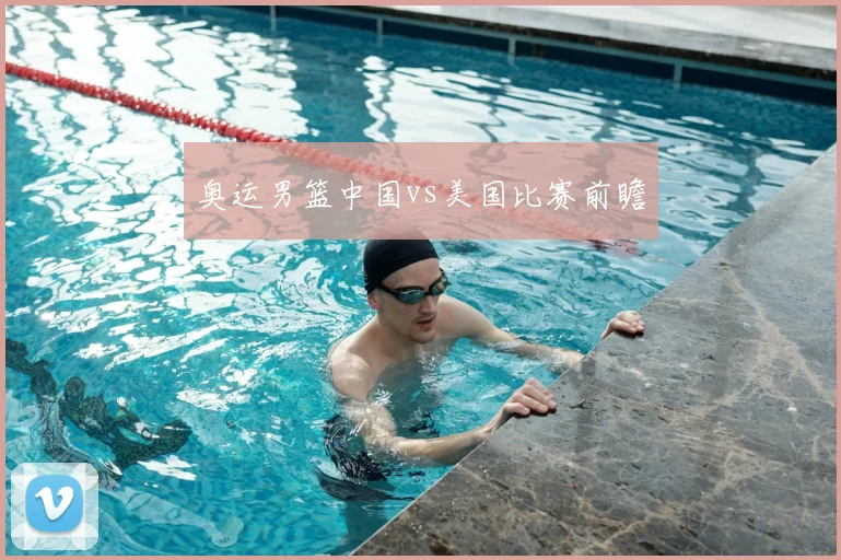 奥运男篮中国vs美国比赛前瞻