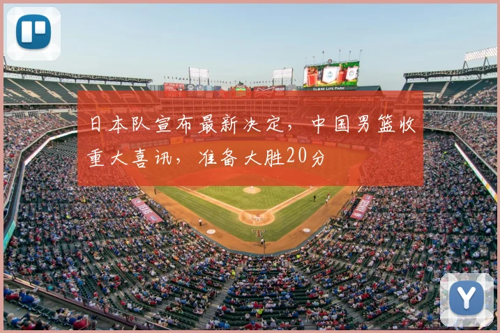 日本队宣布最新决定，中国男篮收重大喜讯，准备大胜20分