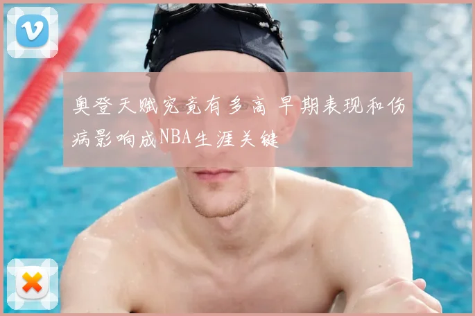 奥登天赋究竟有多高 早期表现和伤病影响成NBA生涯关键