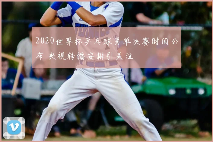 2020世界杯乒乓球男单决赛时间公布 央视转播安排引关注