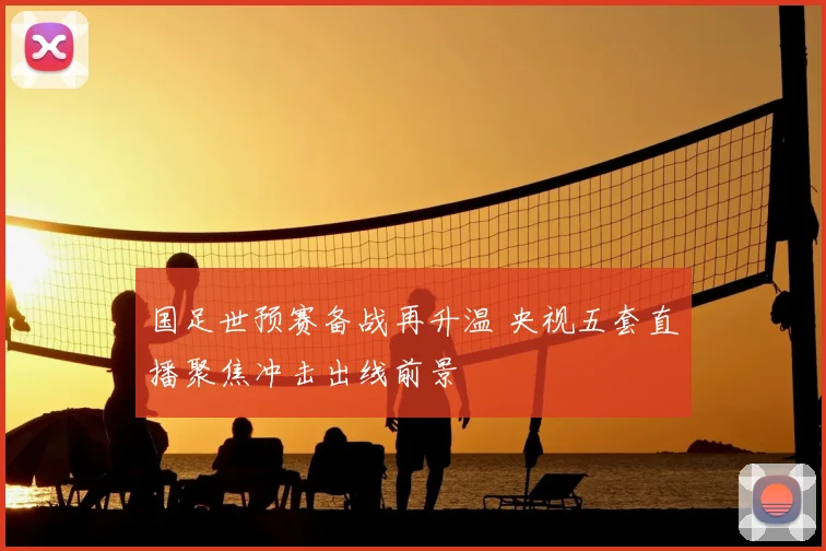 国足世预赛备战再升温 央视五套直播聚焦冲击出线前景