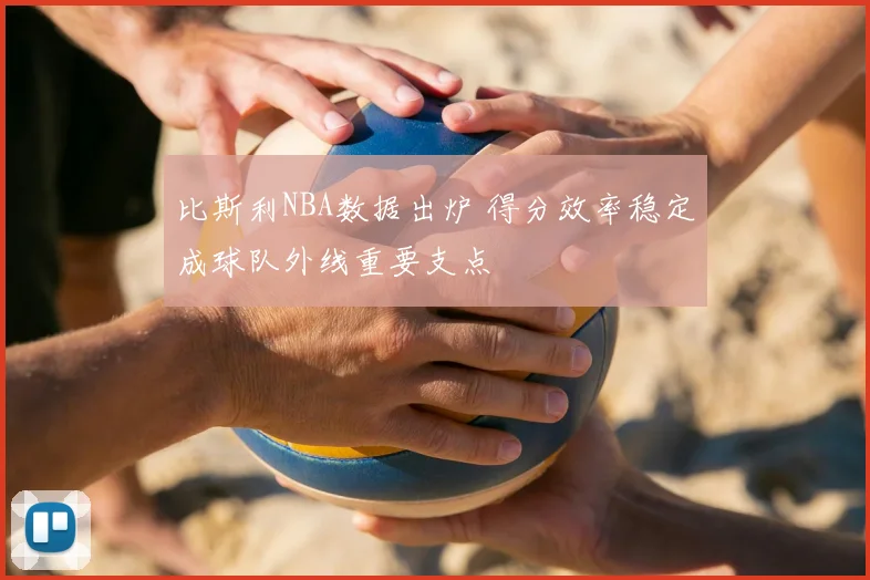 比斯利NBA数据出炉 得分效率稳定成球队外线重要支点