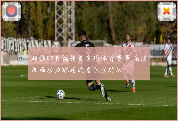 超强tv直播覆盖多项体育赛事 高清画面助力球迷追看焦点对决