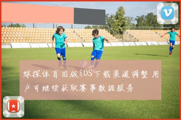 球探体育旧版iOS下载渠道调整 用户可继续获取赛事数据服务