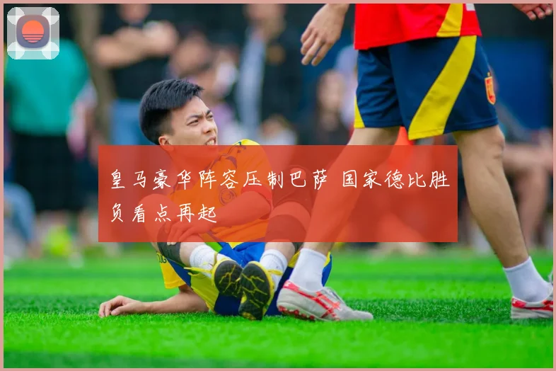 皇马豪华阵容压制巴萨 国家德比胜负看点再起