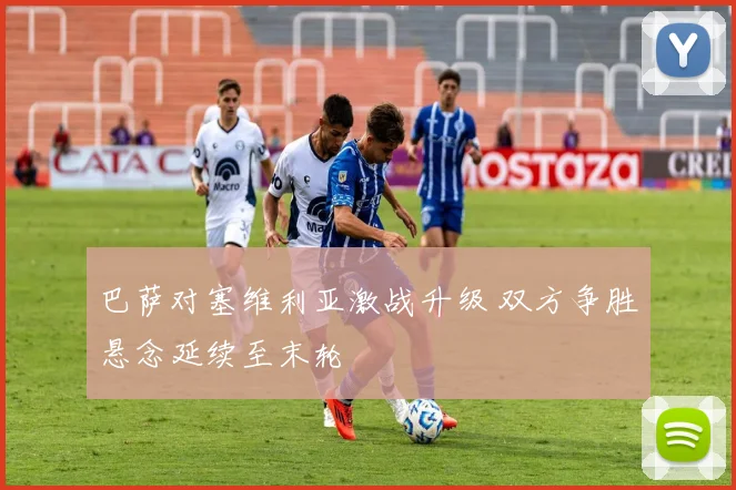 巴萨对塞维利亚激战升级 双方争胜悬念延续至末轮