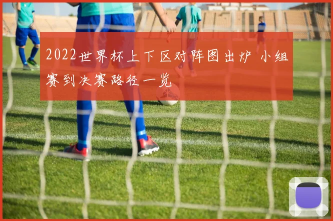 2022世界杯上下区对阵图出炉 小组赛到决赛路径一览