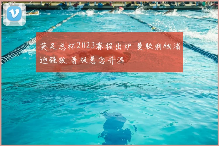 英足总杯2023赛程出炉 曼联利物浦迎强敌 晋级悬念升温