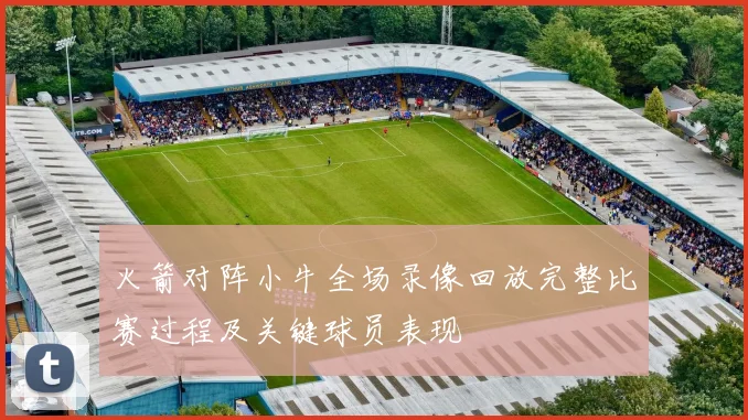 火箭对阵小牛全场录像回放完整比赛过程及关键球员表现