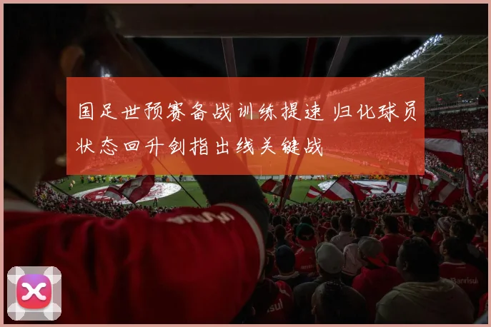 国足世预赛备战训练提速 归化球员状态回升剑指出线关键战
