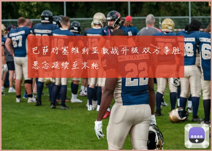 巴萨对塞维利亚激战升级 双方争胜悬念延续至末轮