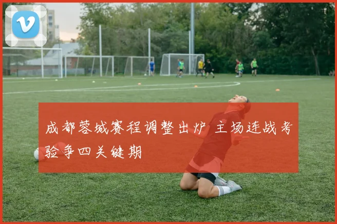 成都蓉城赛程调整出炉 主场连战考验争四关键期