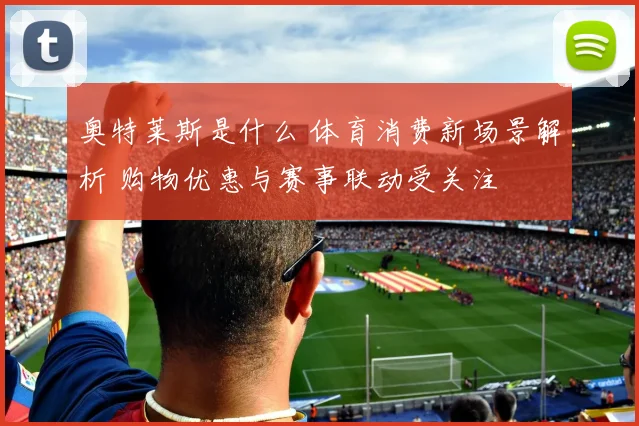 奥特莱斯是什么 体育消费新场景解析 购物优惠与赛事联动受关注