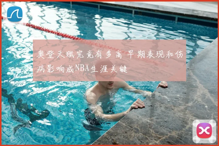 奥登天赋究竟有多高 早期表现和伤病影响成NBA生涯关键