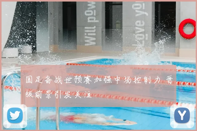 国足备战世预赛加强中场控制力 晋级前景引发关注