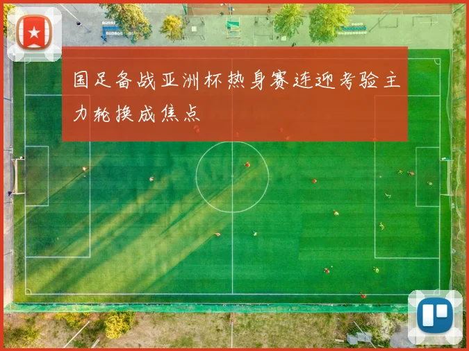 国足备战亚洲杯热身赛连迎考验主力轮换成焦点