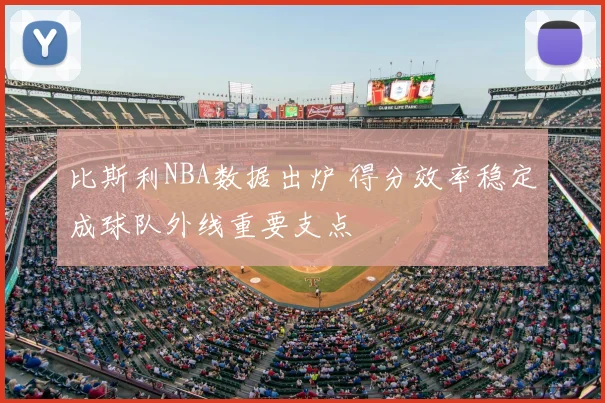 比斯利NBA数据出炉 得分效率稳定成球队外线重要支点