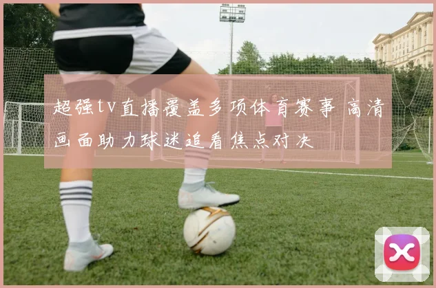 超强tv直播覆盖多项体育赛事 高清画面助力球迷追看焦点对决