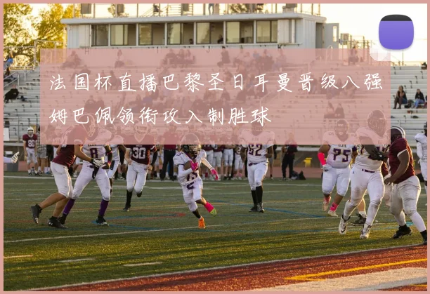 法国杯直播巴黎圣日耳曼晋级八强姆巴佩领衔攻入制胜球