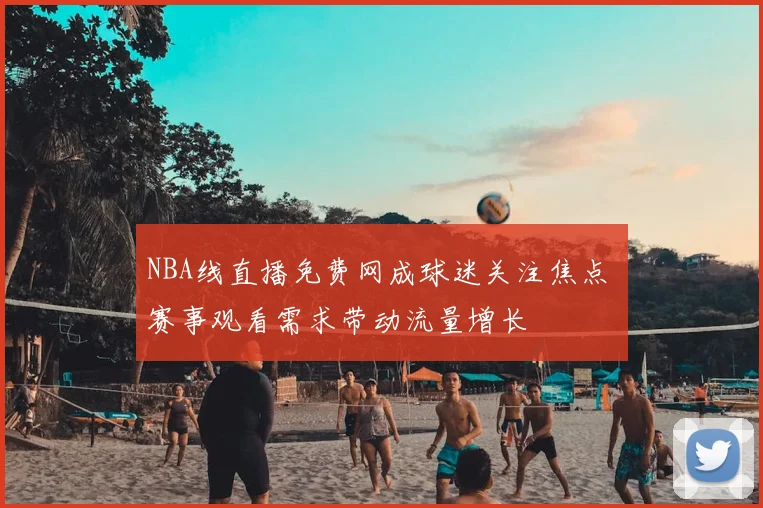 NBA线直播免费网成球迷关注焦点 赛事观看需求带动流量增长
