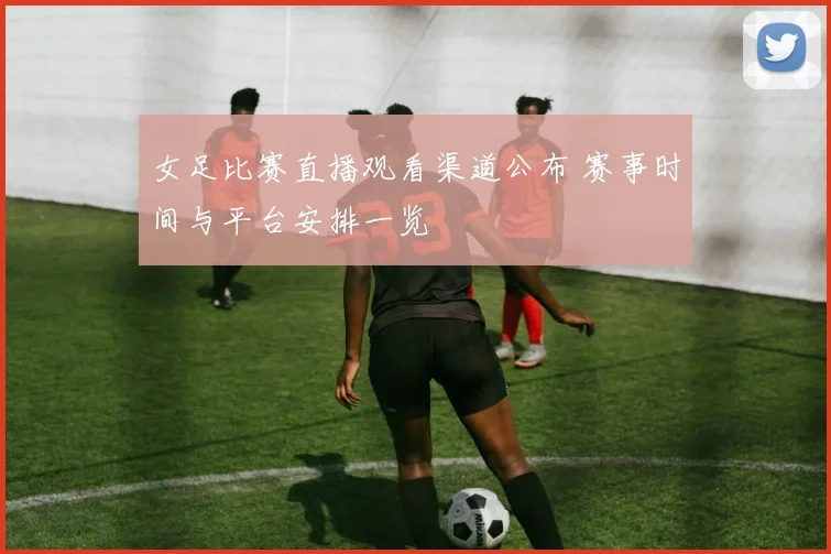 女足比赛直播观看渠道公布 赛事时间与平台安排一览