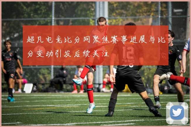 超凡电竞比分网聚焦赛事进展与比分变动引发后续关注