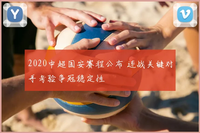 2020中超国安赛程公布 连战关键对手考验争冠稳定性