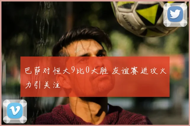 巴萨对恒大9比0大胜 友谊赛进攻火力引关注