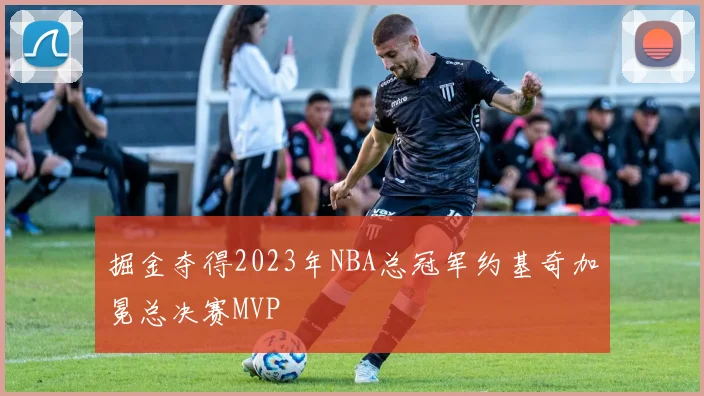 掘金夺得2023年NBA总冠军约基奇加冕总决赛MVP