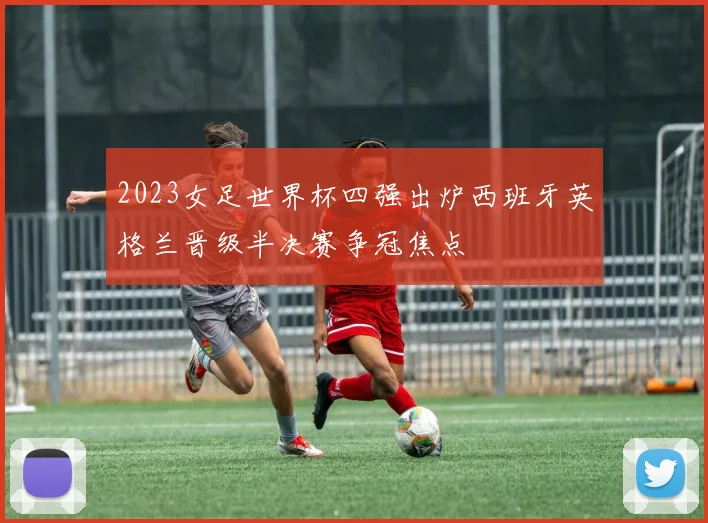 2023女足世界杯四强出炉西班牙英格兰晋级半决赛争冠焦点