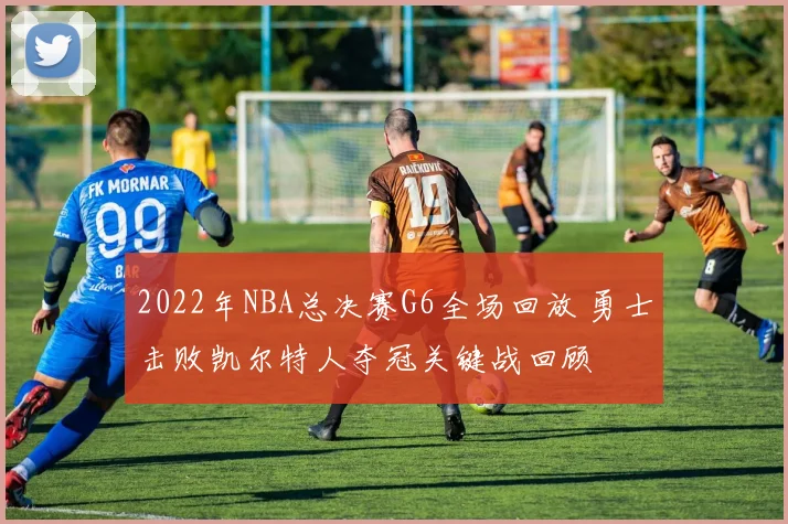 2022年NBA总决赛G6全场回放 勇士击败凯尔特人夺冠关键战回顾