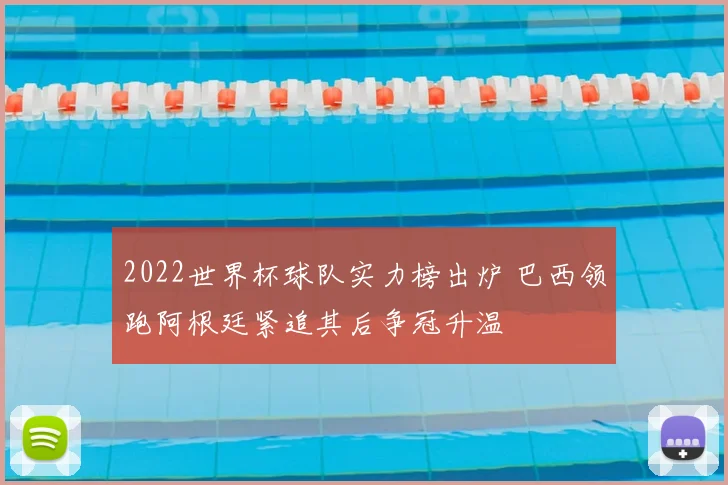 2022世界杯球队实力榜出炉 巴西领跑阿根廷紧追其后争冠升温