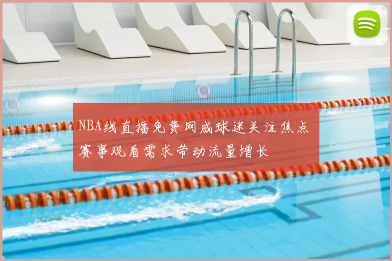 NBA线直播免费网成球迷关注焦点 赛事观看需求带动流量增长