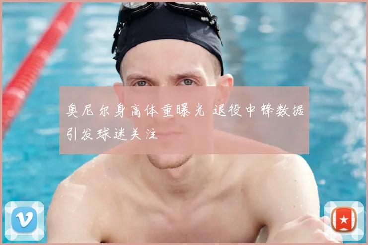 奥尼尔身高体重曝光 退役中锋数据引发球迷关注