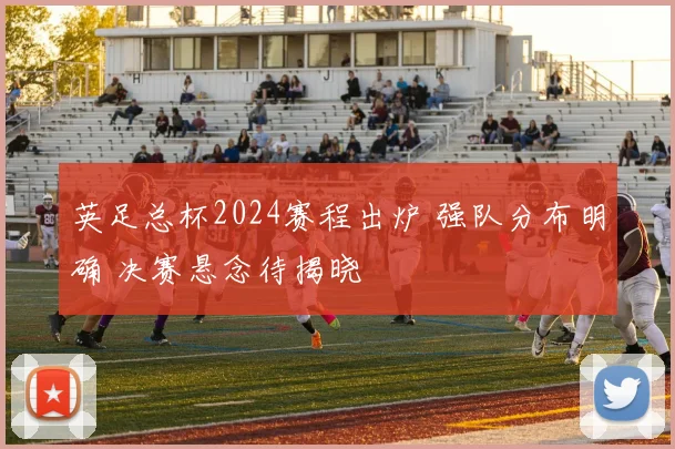 英足总杯2024赛程出炉 强队分布明确 决赛悬念待揭晓